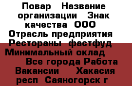 Повар › Название организации ­ Знак качества, ООО › Отрасль предприятия ­ Рестораны, фастфуд › Минимальный оклад ­ 20 000 - Все города Работа » Вакансии   . Хакасия респ.,Саяногорск г.